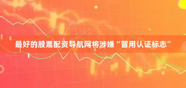 最好的股票配资导航网将涉嫌“冒用认证标志”