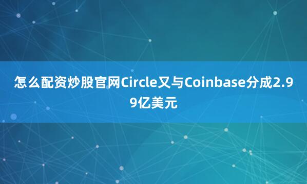 怎么配资炒股官网Circle又与Coinbase分成2.99亿美元