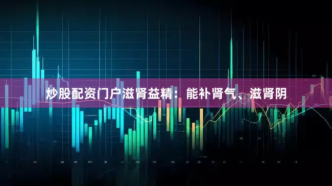 炒股配资门户滋肾益精：能补肾气、滋肾阴