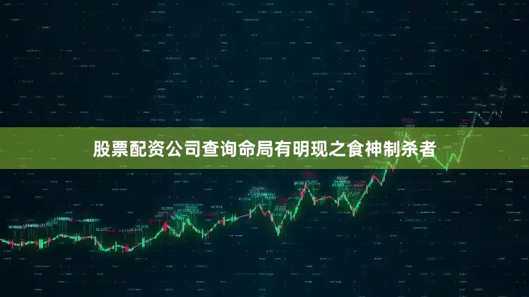 股票配资公司查询命局有明现之食神制杀者