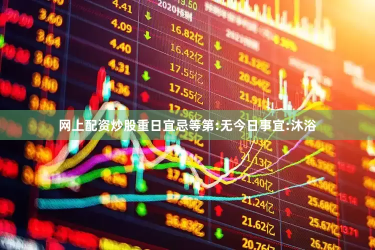 网上配资炒股重日宜忌等第:无今日事宜:沐浴