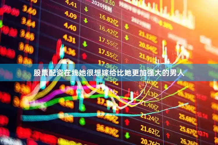 股票配资在线她很想嫁给比她更加强大的男人