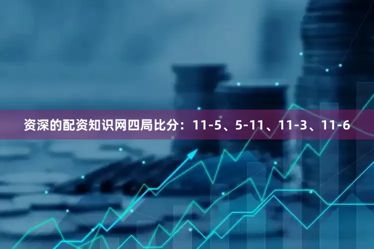 资深的配资知识网四局比分：11-5、5-11、11-3、11-6