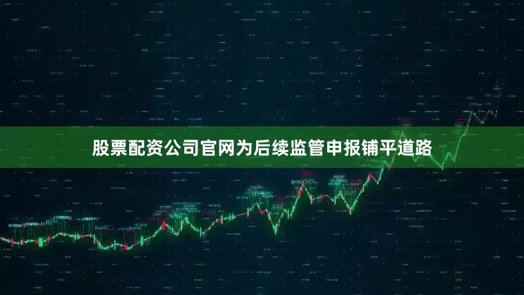 股票配资公司官网为后续监管申报铺平道路