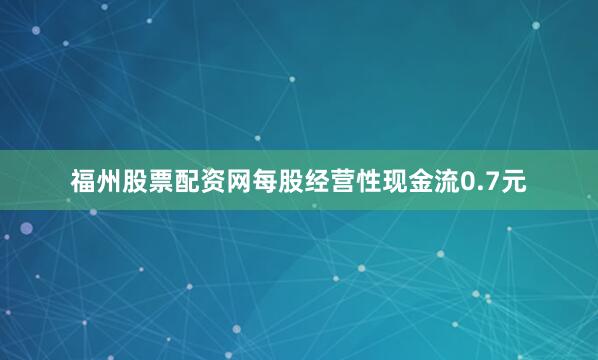 福州股票配资网每股经营性现金流0.7元