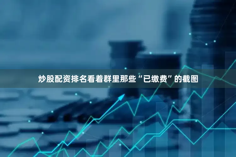 炒股配资排名看着群里那些“已缴费”的截图