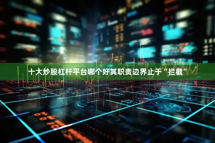 十大炒股杠杆平台哪个好其职责边界止于“拦截”