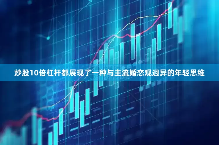 炒股10倍杠杆都展现了一种与主流婚恋观迥异的年轻思维