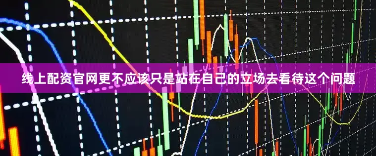 线上配资官网更不应该只是站在自己的立场去看待这个问题