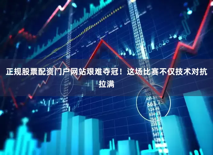 正规股票配资门户网站艰难夺冠！这场比赛不仅技术对抗拉满
