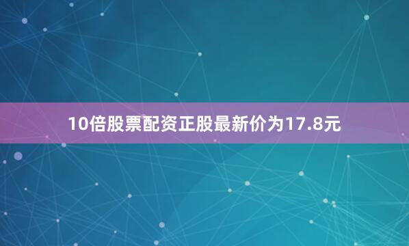 10倍股票配资正股最新价为17.8元