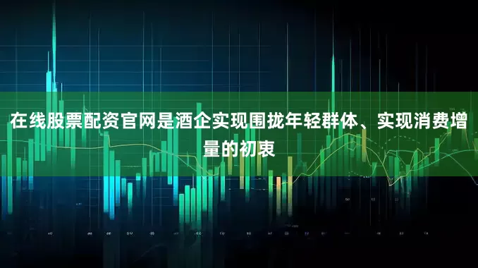 在线股票配资官网是酒企实现围拢年轻群体、实现消费增量的初衷